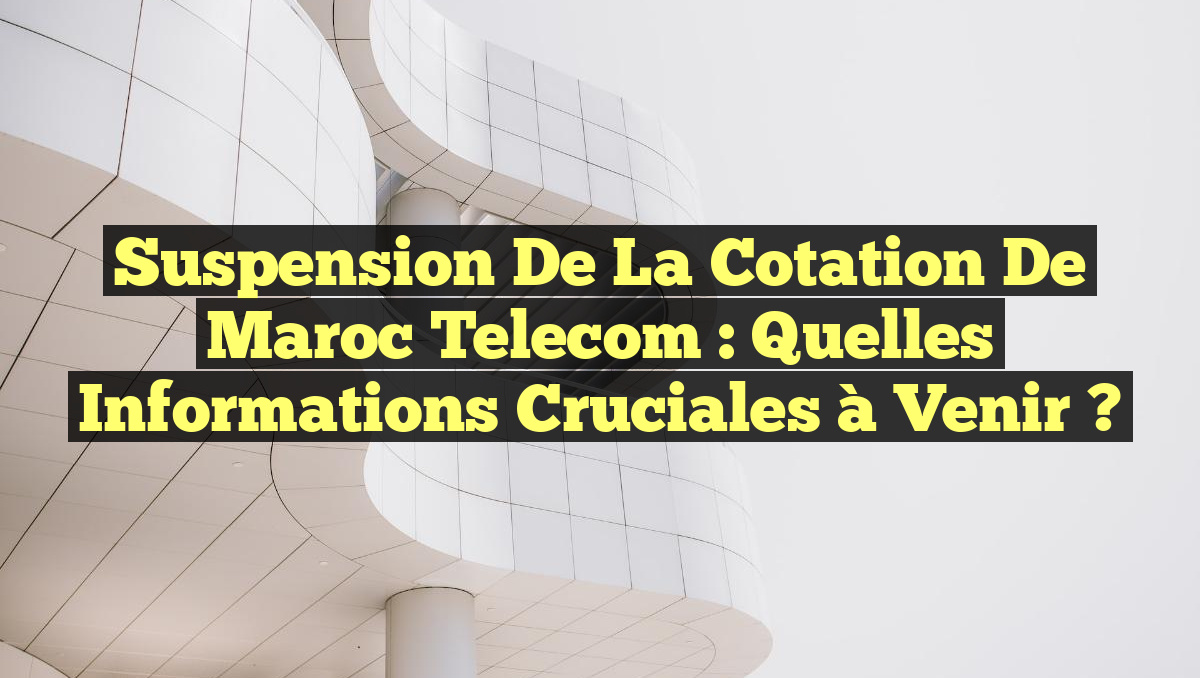 Suspension de la Cotation de Maroc Telecom : Quelles Informations Cruciales à Venir ?
