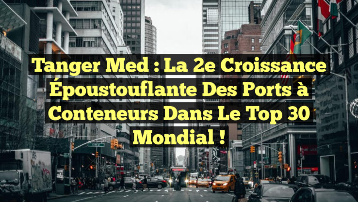 Tanger Med : La 2e Croissance Époustouflante des Ports à Conteneurs dans le Top 30 Mondial ! Tanger Med : La 2e Croissance Époustouflante des Ports à Conteneurs dans le Top 30 Mondial !