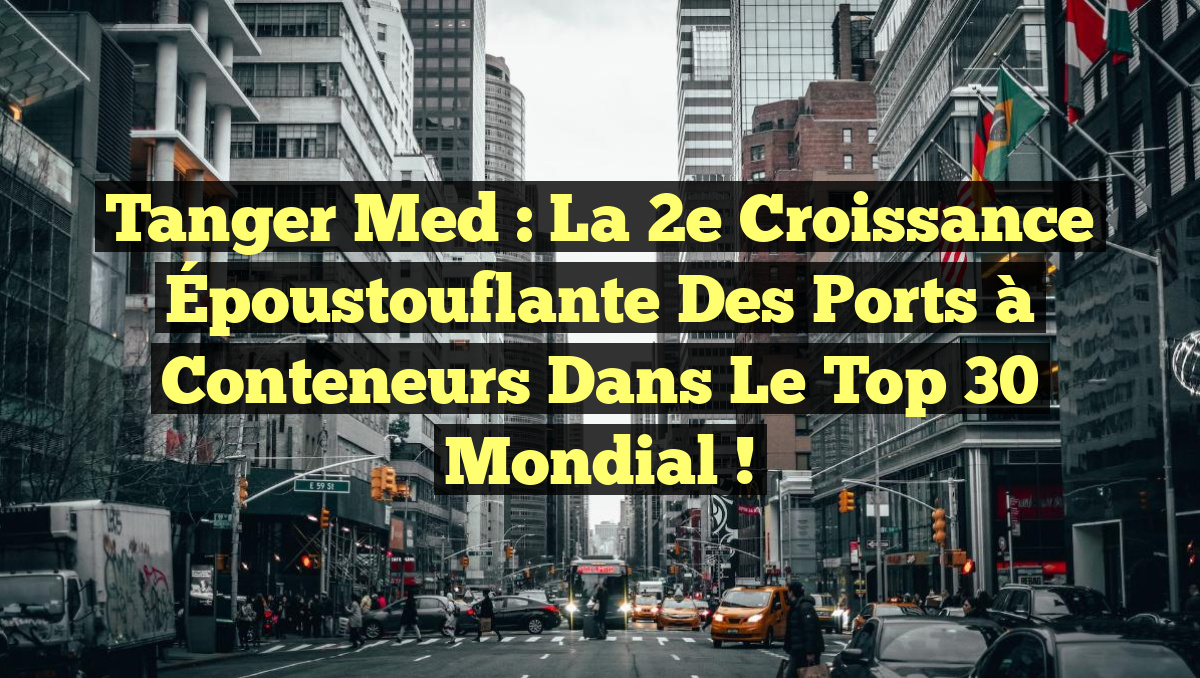 Tanger Med : La 2e Croissance Époustouflante des Ports à Conteneurs dans le Top 30 Mondial !