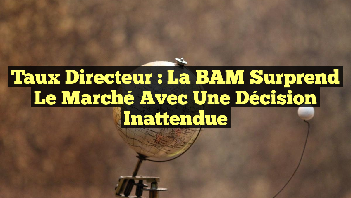 Taux Directeur : La BAM Surprend le Marché avec une Décision Inattendue