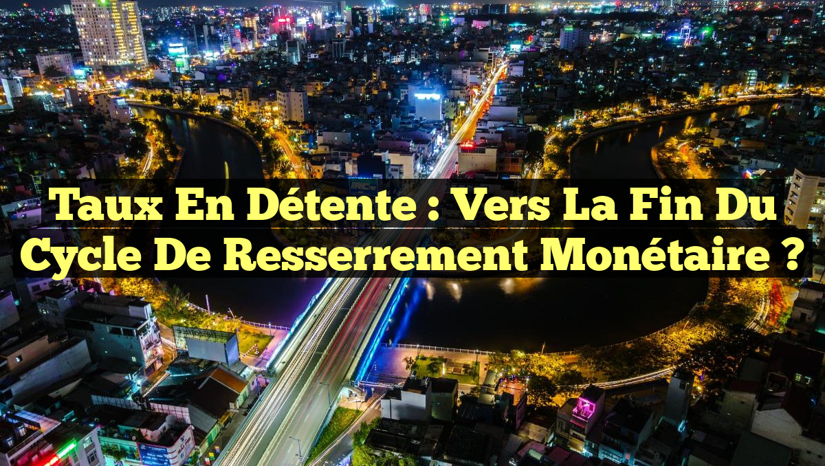 Taux en Détente : Vers la Fin du Cycle de Resserrement Monétaire ?