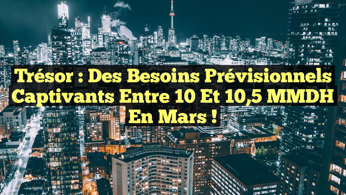 Trésor : Des besoins prévisionnels captivants entre 10 et 10,5 MMDH en mars !