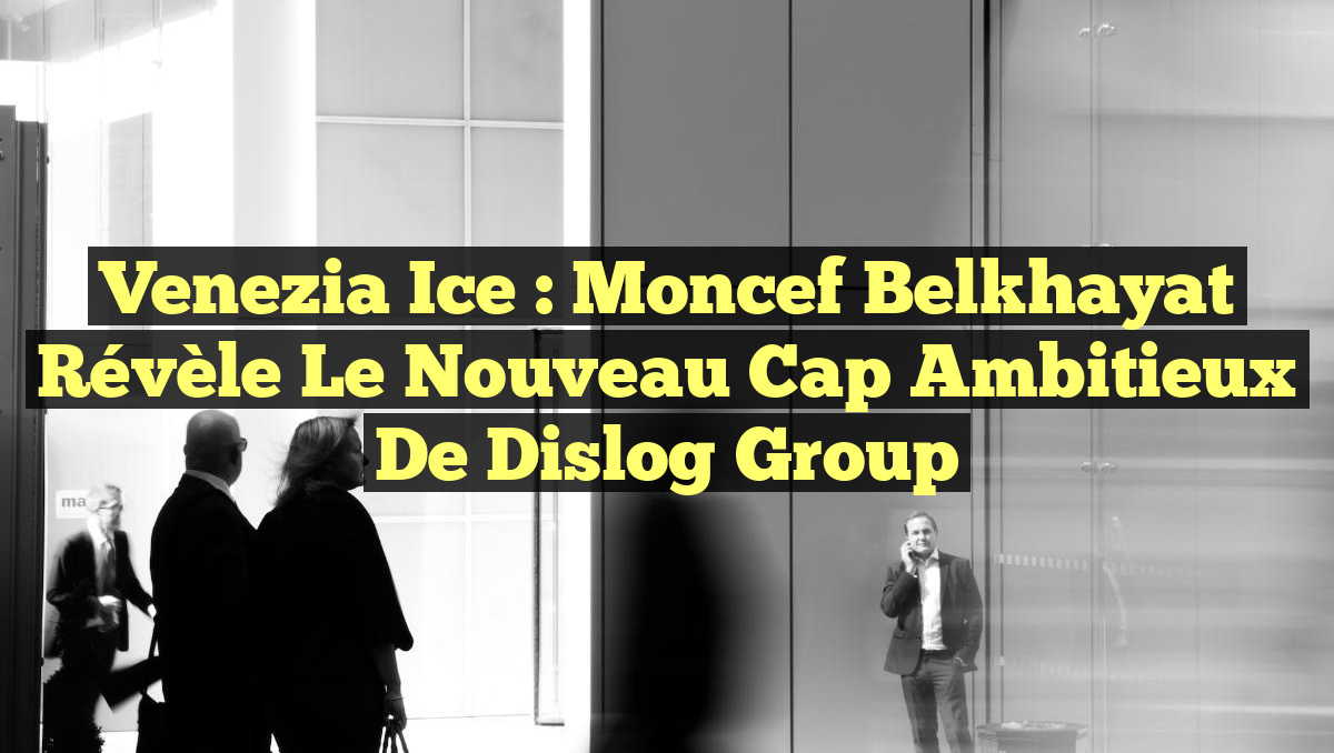 Venezia Ice : Moncef Belkhayat révèle le nouveau cap ambitieux de Dislog Group