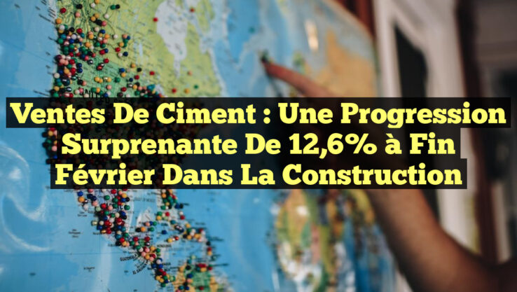 Ventes de Ciment : Une Progression Surprenante de 12,6% à Fin Février dans la Construction