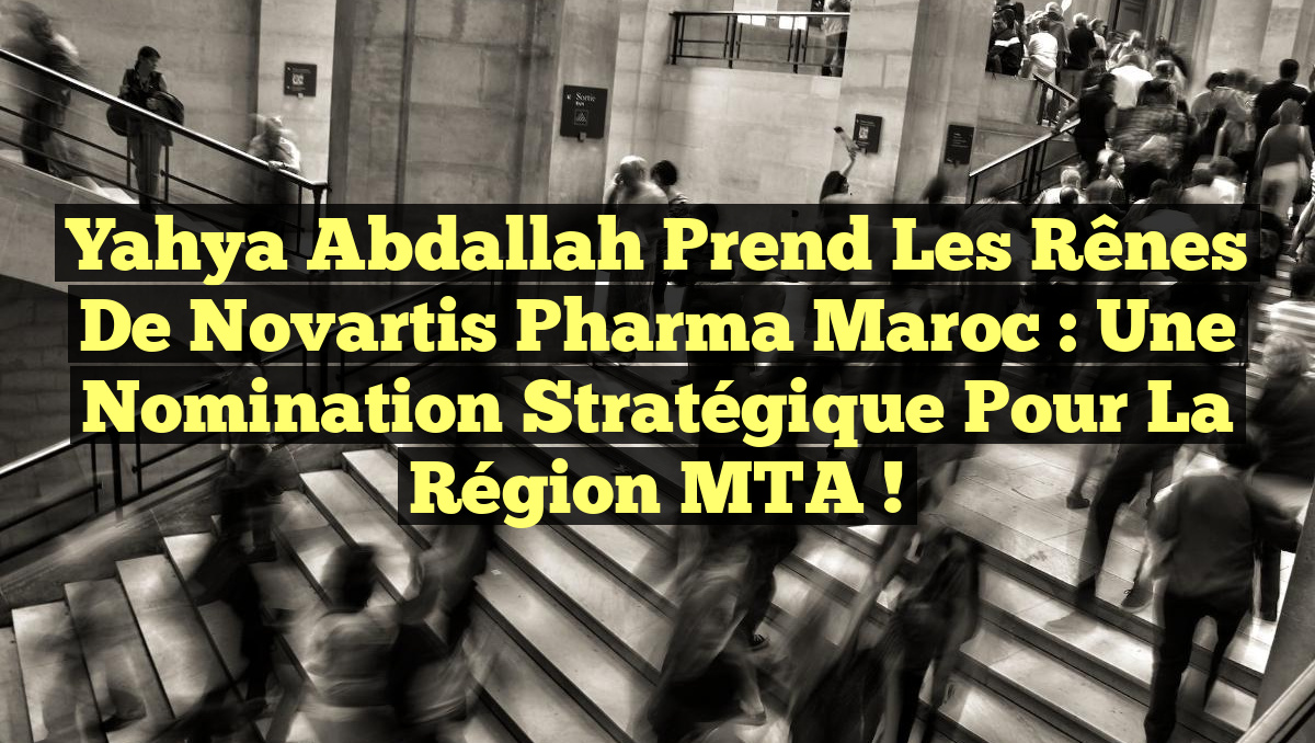 Yahya Abdallah prend les rênes de Novartis Pharma Maroc : Une nomination stratégique pour la région MTA !