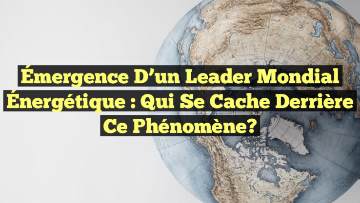 Émergence d’un Leader Mondial Énergétique : Qui Se Cache Derrière ce Phénomène?