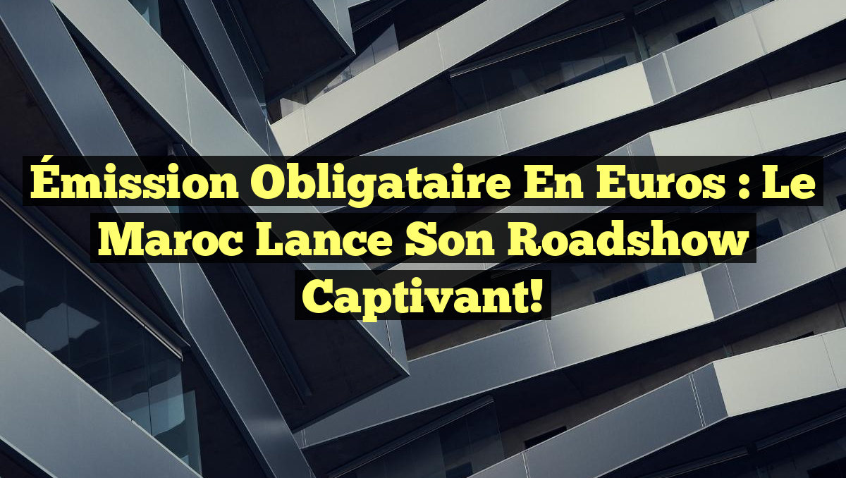 Émission Obligataire en Euros : Le Maroc Lance son Roadshow Captivant!