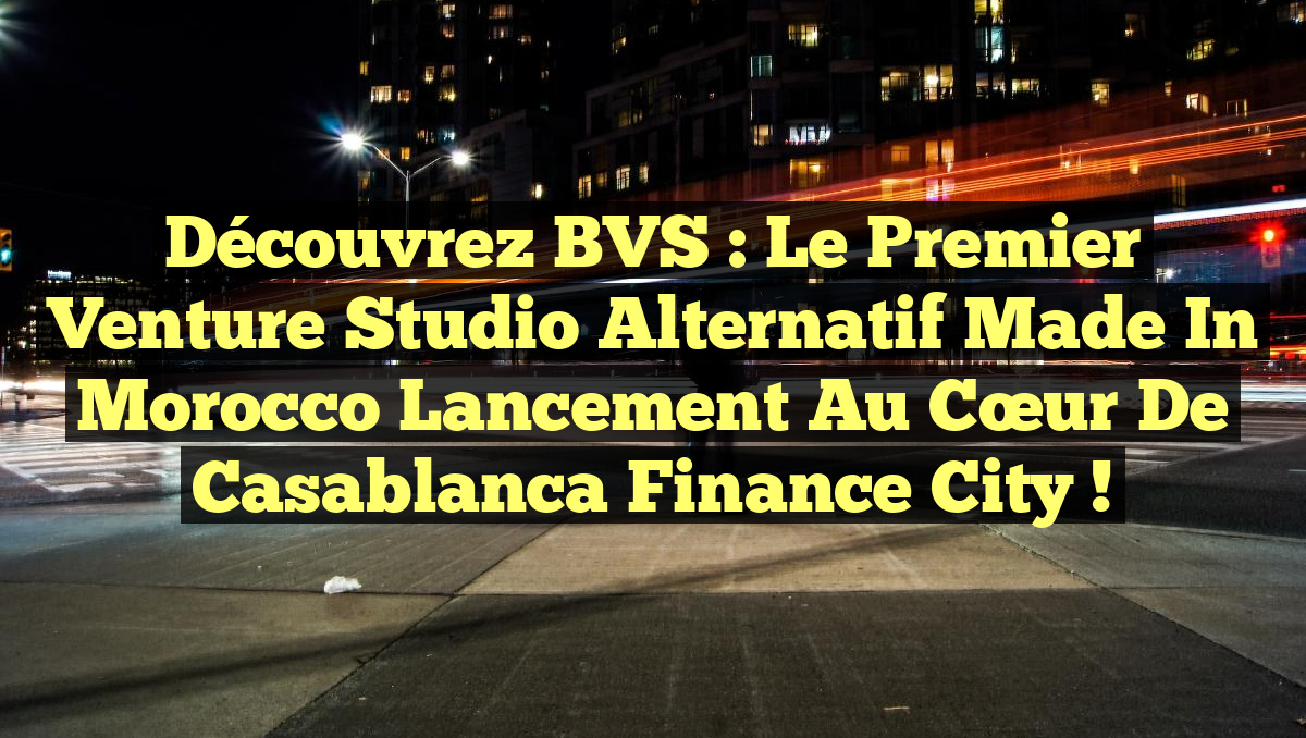 Découvrez BVS : Le Premier Venture Studio Alternatif Made in Morocco Lancement au Cœur de Casablanca Finance City !