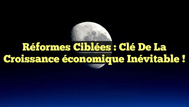 Réformes ciblées : Clé de la croissance économique inévitable !