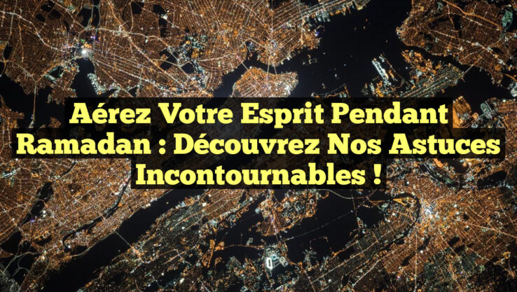 Aérez votre esprit pendant Ramadan : découvrez nos astuces incontournables !