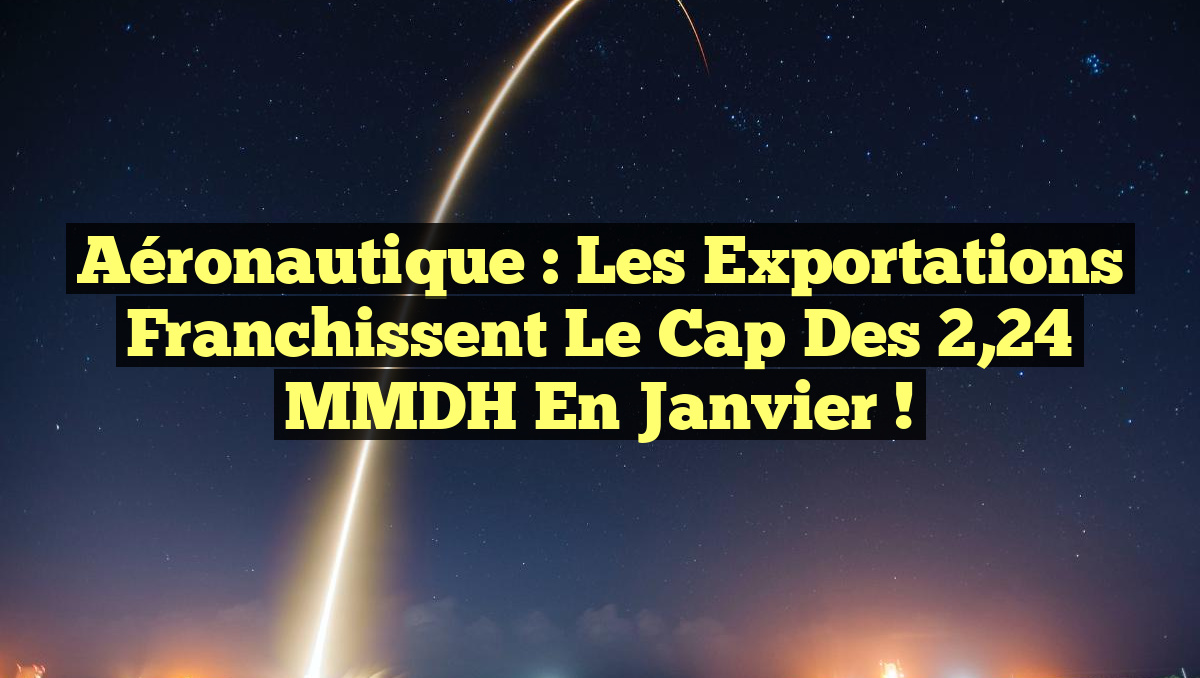 Aéronautique : Les Exportations Franchissent le Cap des 2,24 MMDH en Janvier !