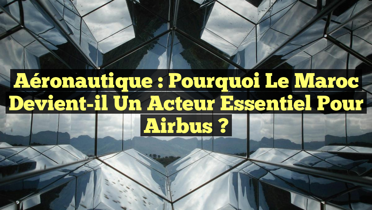 Aéronautique : Pourquoi le Maroc devient-il un acteur essentiel pour Airbus ?