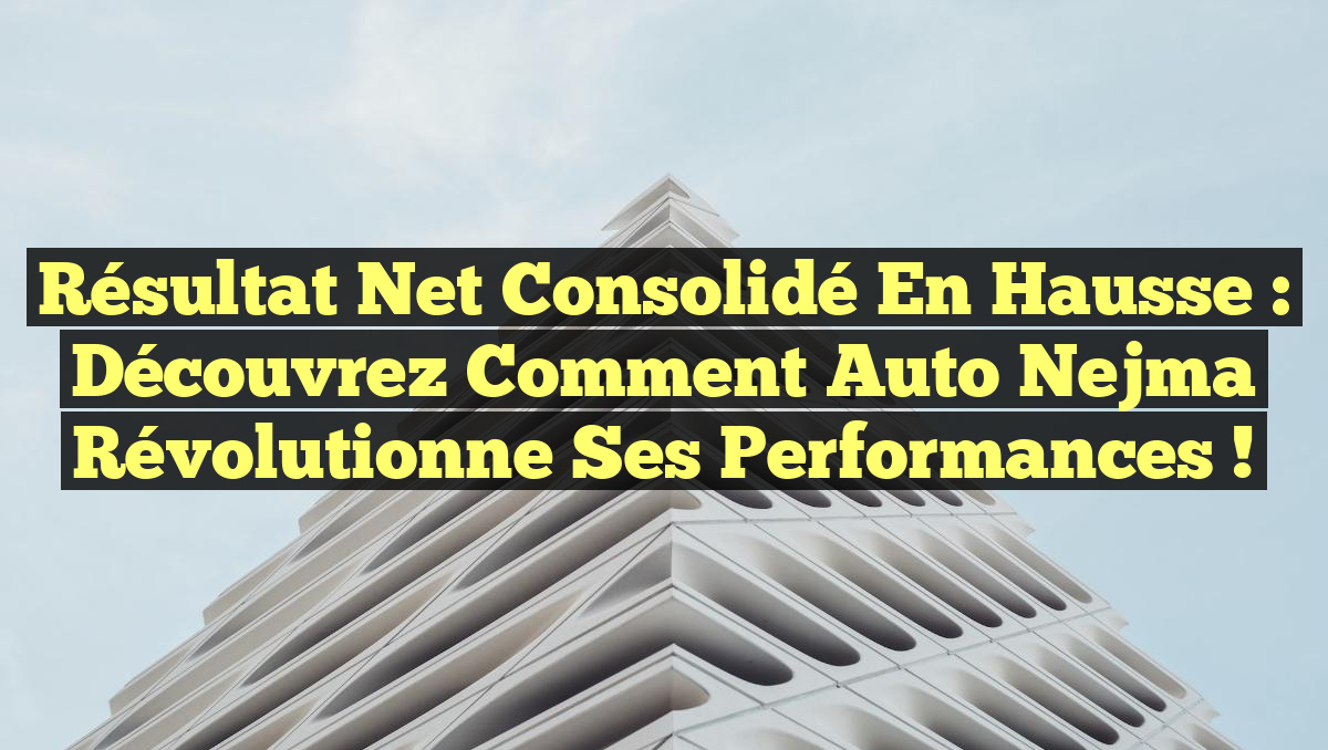 Résultat net consolidé en hausse : Découvrez comment Auto Nejma révolutionne ses performances !