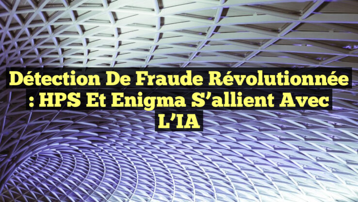 Détection de Fraude Révolutionnée : HPS et Enigma S’allient avec l’IA Détection de Fraude Révolutionnée : HPS et Enigma S’allient avec l’IA