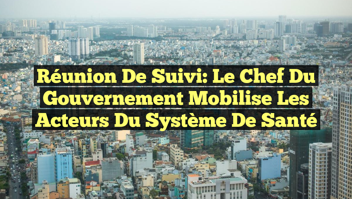 Réunion de Suivi: Le Chef du Gouvernement Mobilise les Acteurs du Système de Santé