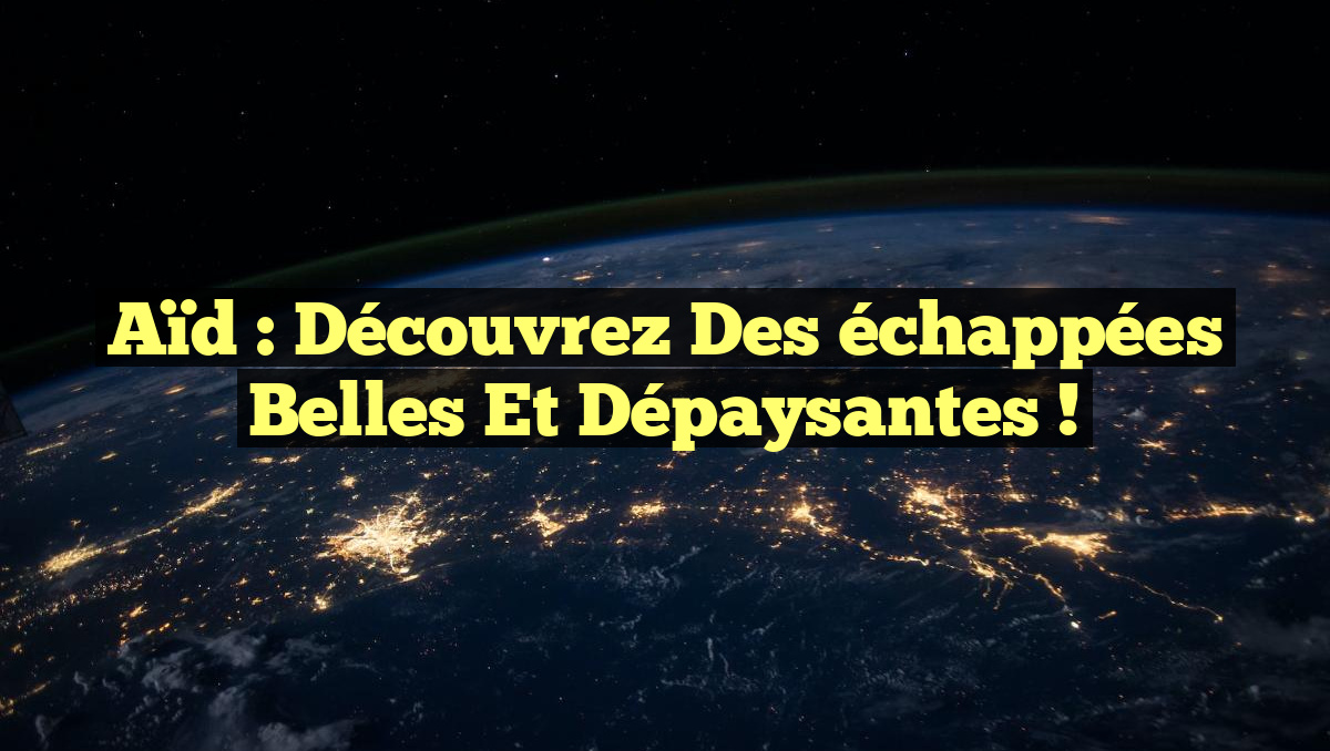 Aïd : Découvrez des échappées belles et dépaysantes !