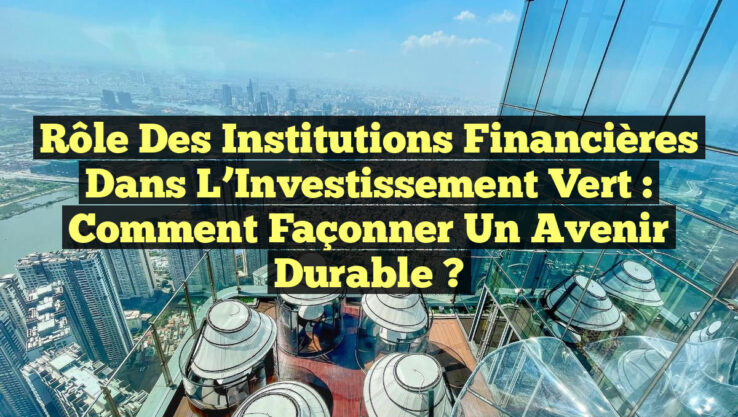 Rôle des Institutions Financières dans l’Investissement Vert : Comment Façonner un Avenir Durable ? Rôle des Institutions Financières dans l’Investissement Vert : Comment Façonner un Avenir Durable ?