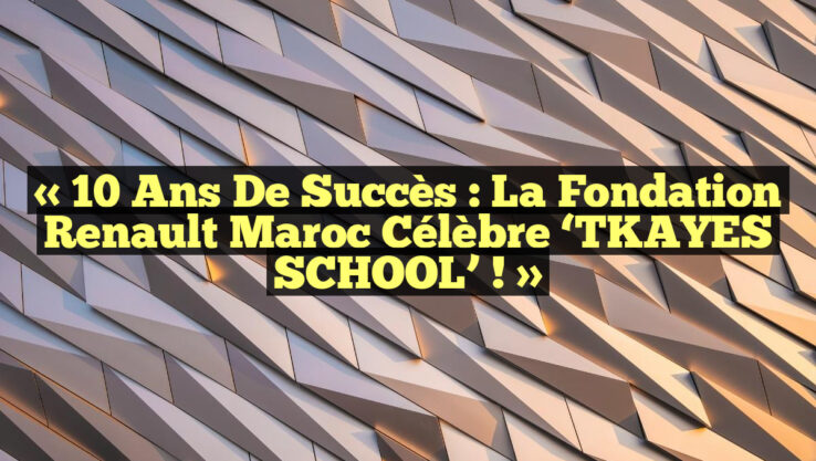 « 10 ans de succès : La Fondation Renault Maroc célèbre ‘TKAYES SCHOOL’ ! »