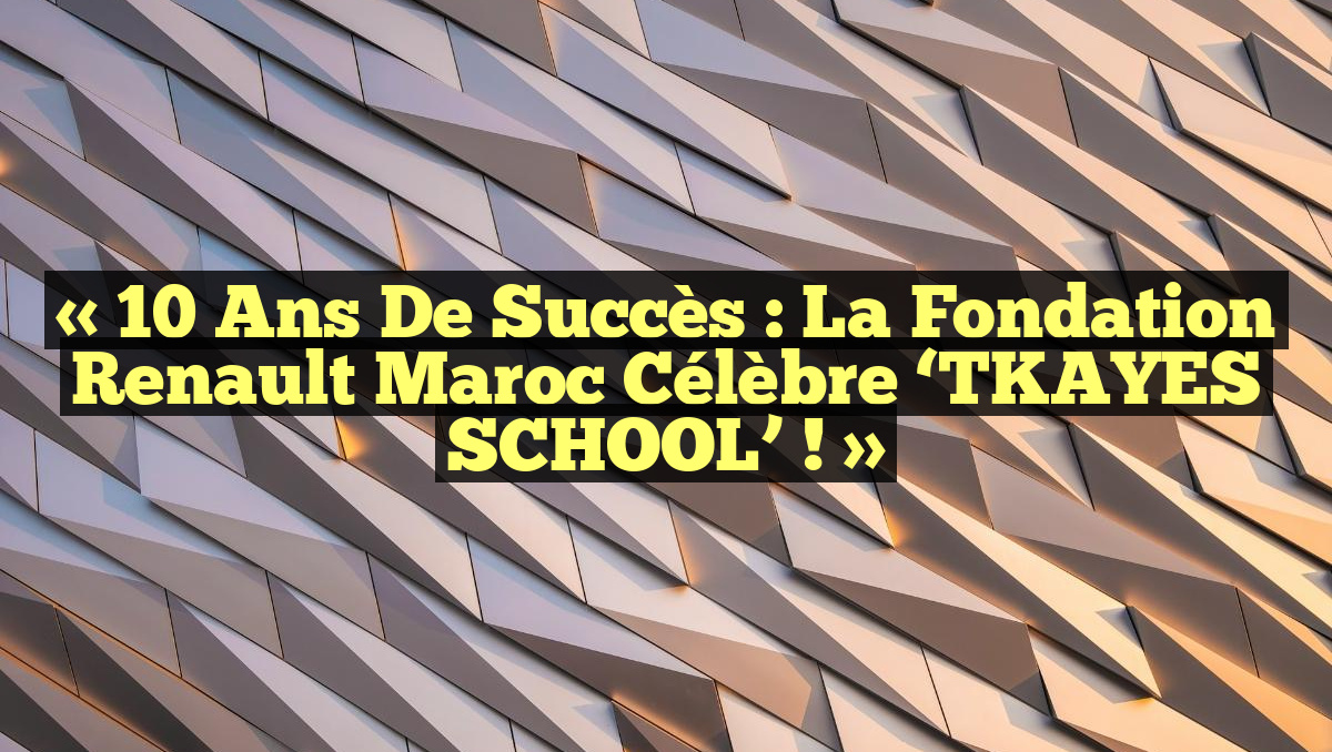 « 10 ans de succès : La Fondation Renault Maroc célèbre &lsquo;TKAYES SCHOOL&rsquo; ! »