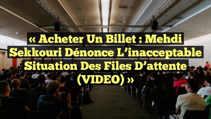 « Acheter un billet : Mehdi Sekkouri dénonce l’inacceptable situation des files d’attente (VIDEO) »