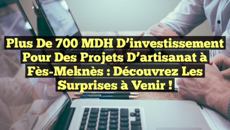 Plus de 700 MDH d’investissement pour des projets d’artisanat à Fès-Meknès : Découvrez les surprises à venir !
