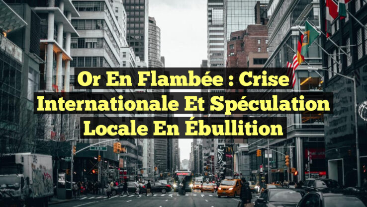 Or en Flambée : Crise Internationale et Spéculation Locale en Ébullition