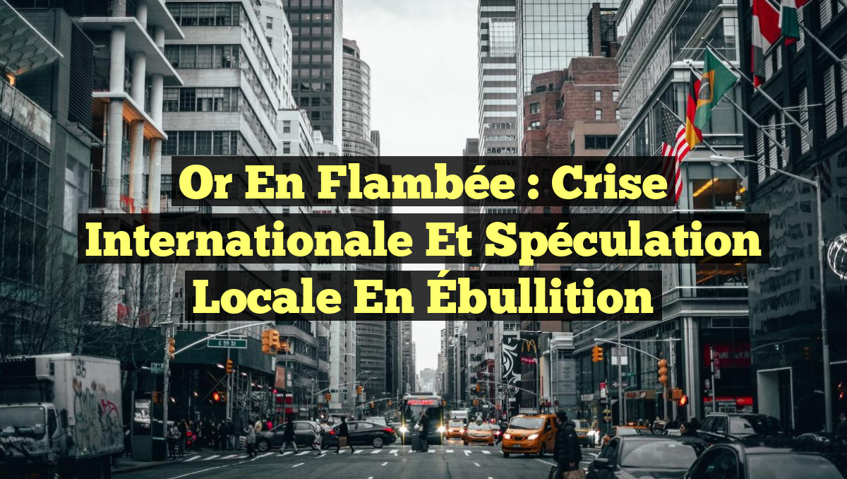 Or en Flambée : Crise Internationale et Spéculation Locale en Ébullition
