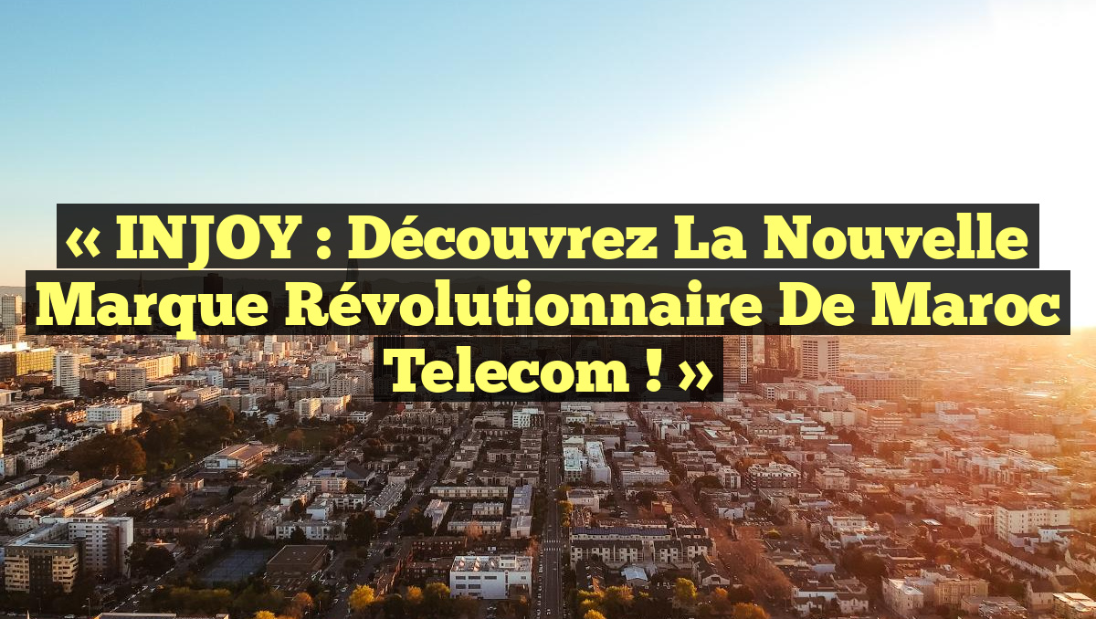 « iNJOY : Découvrez la nouvelle marque révolutionnaire de Maroc Telecom ! »
