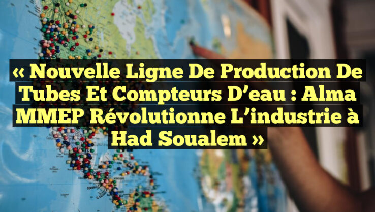 « Nouvelle ligne de production de tubes et compteurs d’eau : Alma MMEP révolutionne l’industrie à Had Soualem »