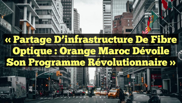 « Partage d’infrastructure de fibre optique : Orange Maroc dévoile son programme révolutionnaire »