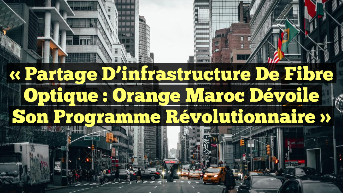 « Partage d&rsquo;infrastructure de fibre optique : Orange Maroc dévoile son programme révolutionnaire »