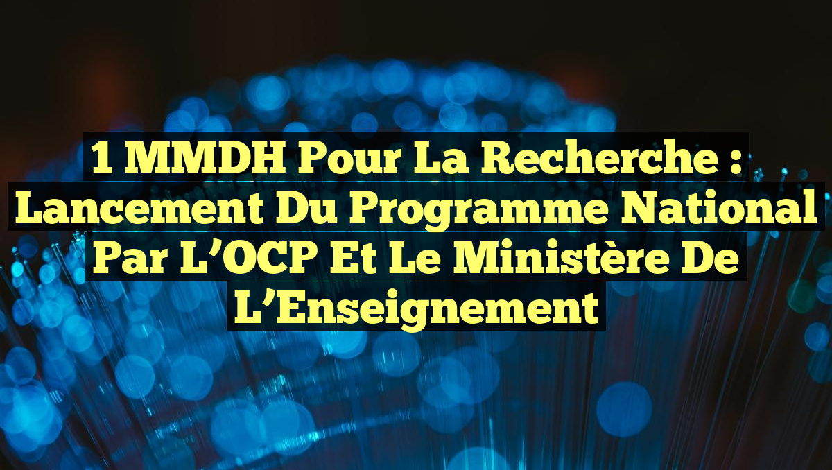 1 MMDH pour la Recherche : Lancement du Programme National par l&rsquo;OCP et le Ministère de l&rsquo;Enseignement