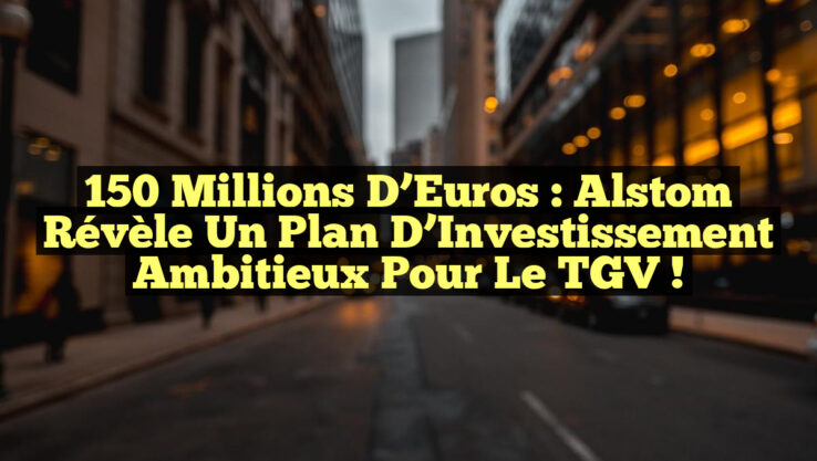 150 Millions d’Euros : Alstom Révèle un Plan d’Investissement Ambitieux pour le TGV !