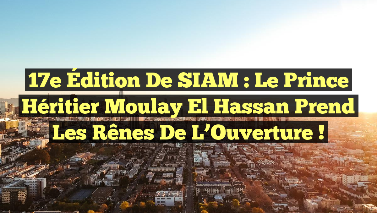17e Édition de SIAM : Le Prince Héritier Moulay El Hassan Prend les Rênes de l&rsquo;Ouverture !