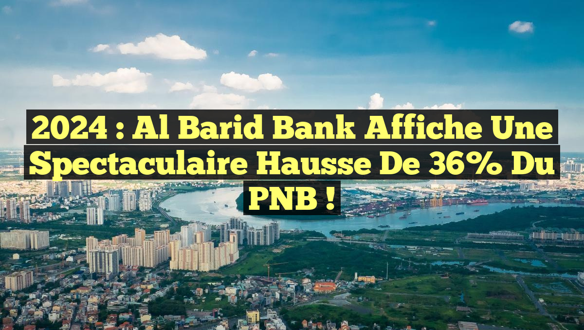 2024 : Al Barid Bank affiche une spectaculaire hausse de 36% du PNB !