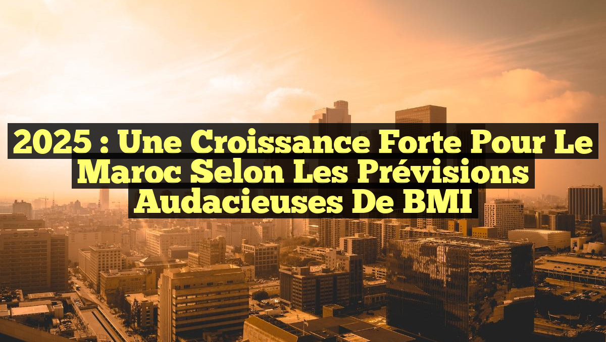 2025 : Une croissance forte pour le Maroc selon les prévisions audacieuses de BMI
