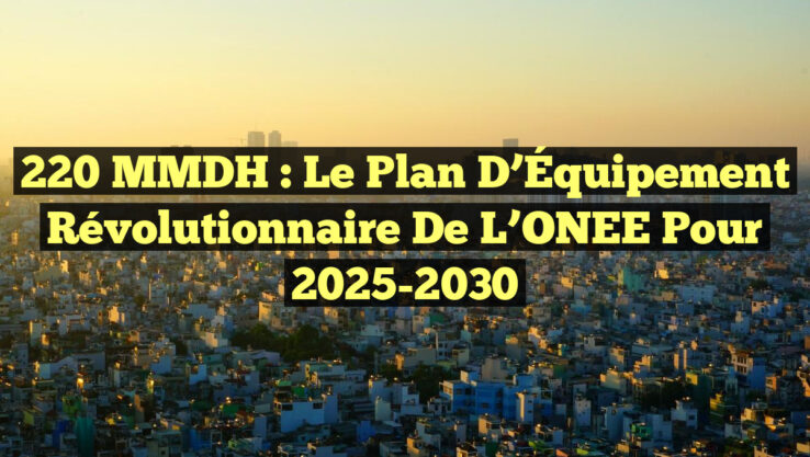 220 MMDH : Le Plan d’Équipement Révolutionnaire de l’ONEE pour 2025-2030 220 MMDH : Le Plan d’Équipement Révolutionnaire de l’ONEE pour 2025-2030