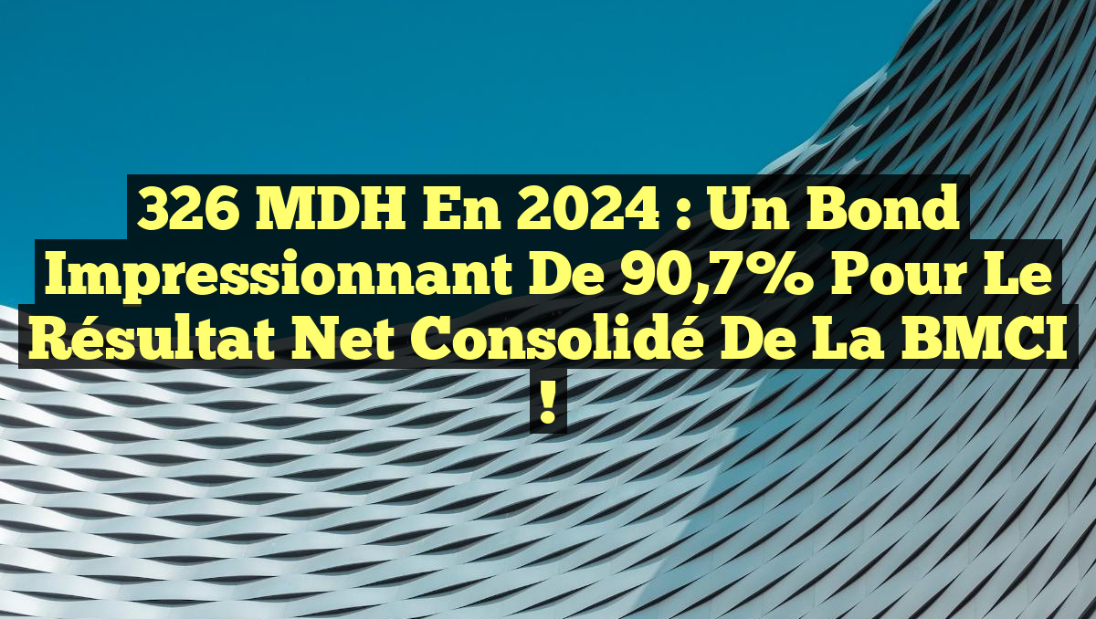 326 MDH en 2024 : Un Bond Impressionnant de 90,7% pour le Résultat Net Consolidé de la BMCI !