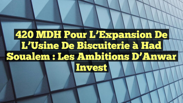 420 MDH pour l’Expansion de l’Usine de Biscuiterie à Had Soualem : Les Ambitions d’Anwar Invest