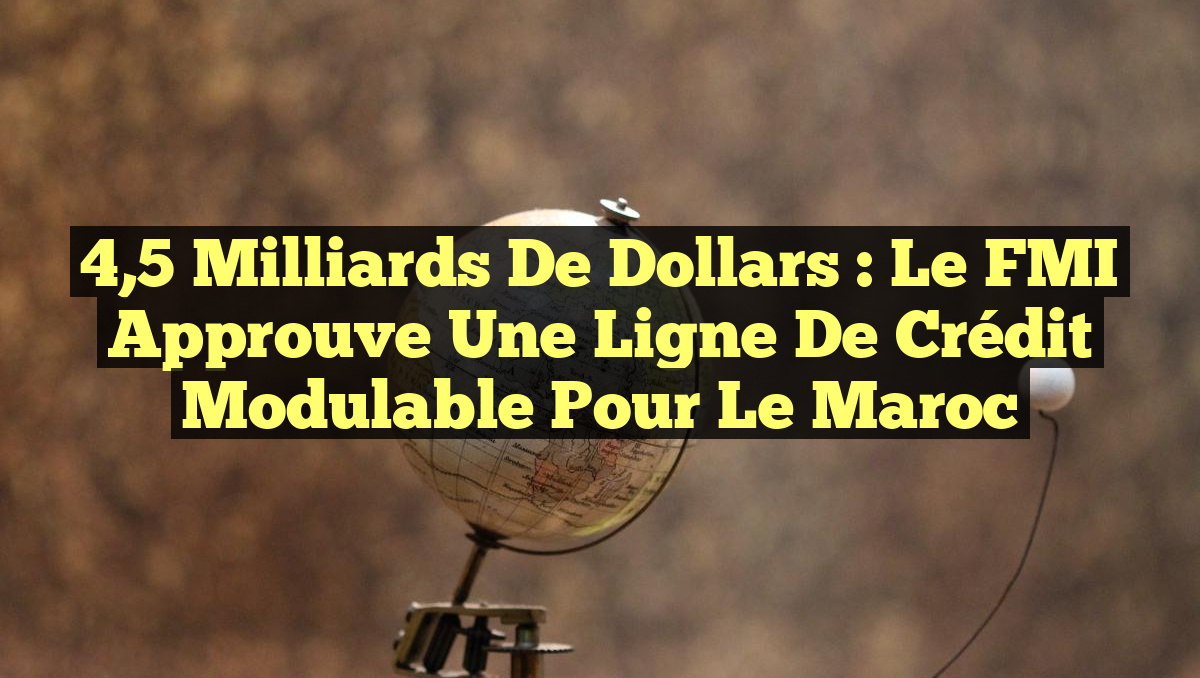 4,5 milliards de dollars : Le FMI approuve une ligne de crédit modulable pour le Maroc
