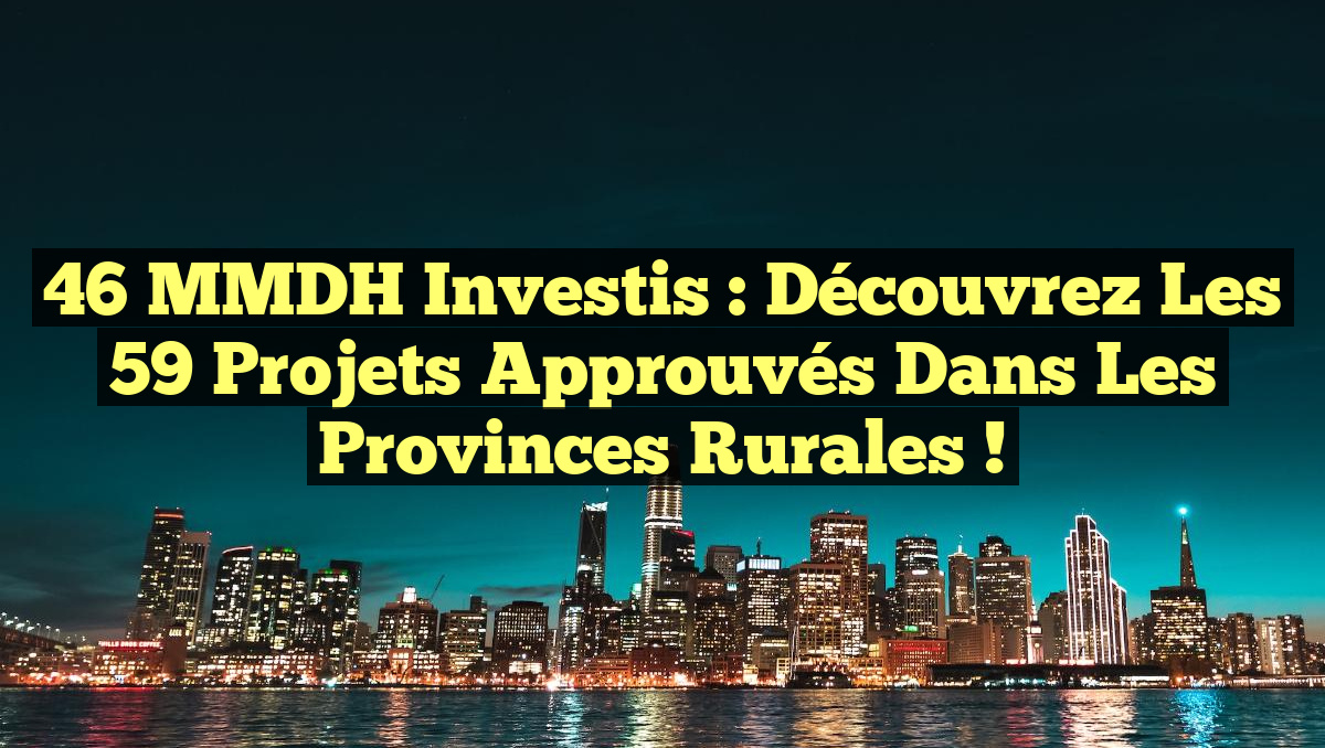 46 MMDH Investis : Découvrez les 59 Projets Approuvés dans les Provinces Rurales !