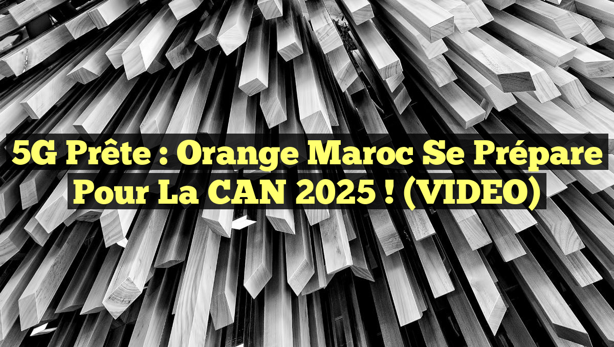 5G Prête : Orange Maroc se prépare pour la CAN 2025 ! (VIDEO)