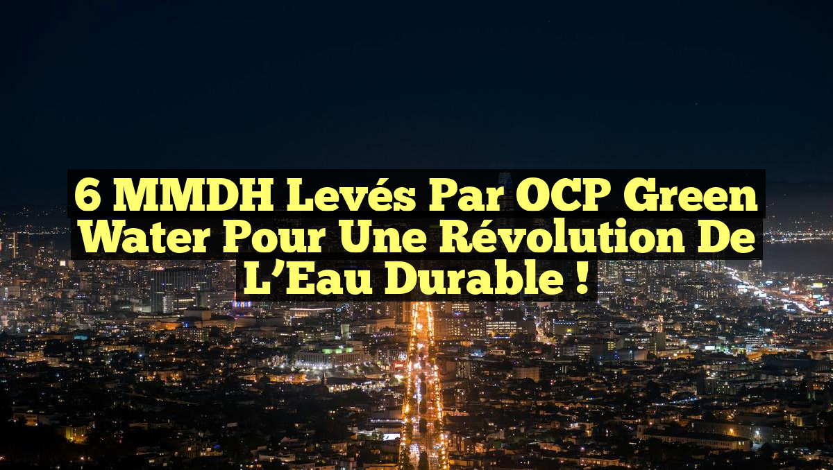 6 MMDH Levés par OCP Green Water pour une Révolution de l&rsquo;Eau Durable !
