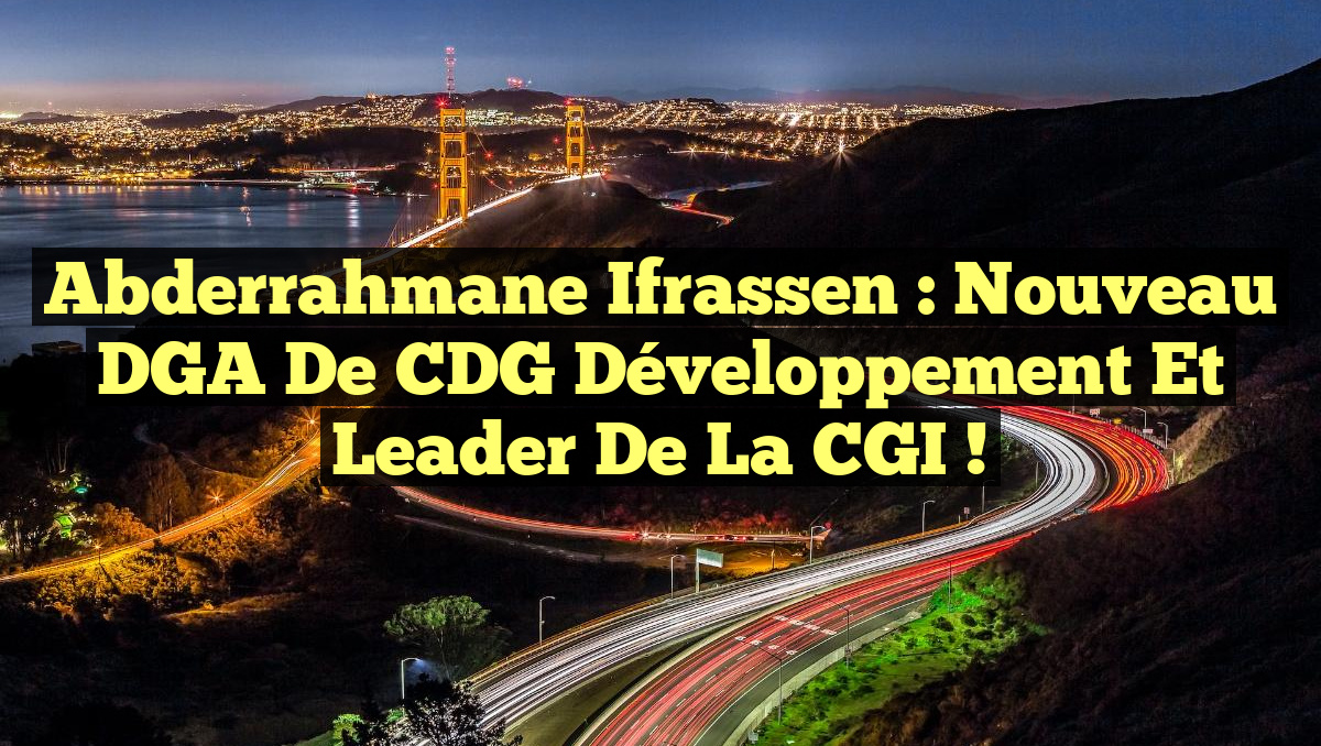 Abderrahmane Ifrassen : Nouveau DGA de CDG Développement et Leader de la CGI !