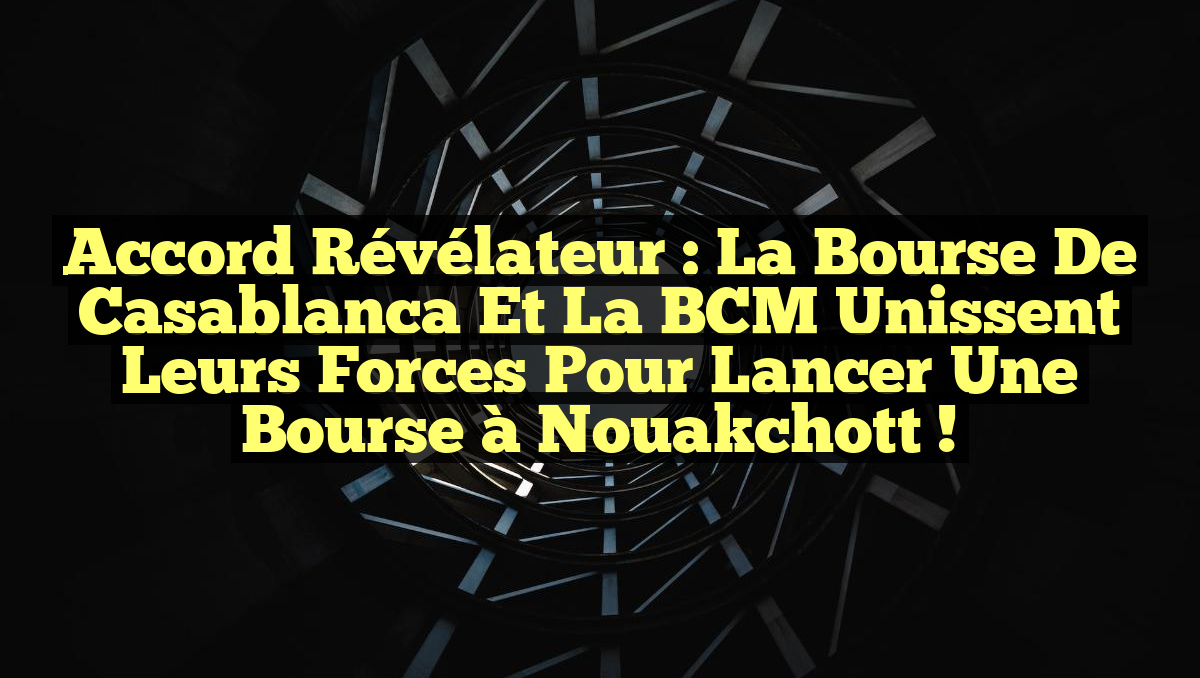 Accord révélateur : La Bourse de Casablanca et la BCM unissent leurs forces pour lancer une Bourse à Nouakchott !