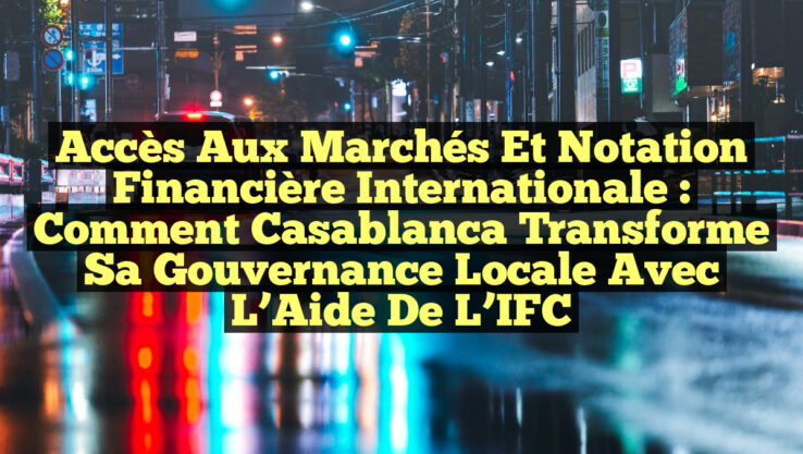 Accès aux Marchés et Notation Financière Internationale : Comment Casablanca Transforme sa Gouvernance Locale avec l’Aide de l’IFC