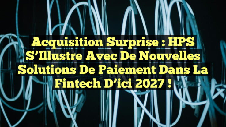 Acquisition Surprise : HPS S’Illustre avec de Nouvelles Solutions de Paiement dans la Fintech d’ici 2027 !