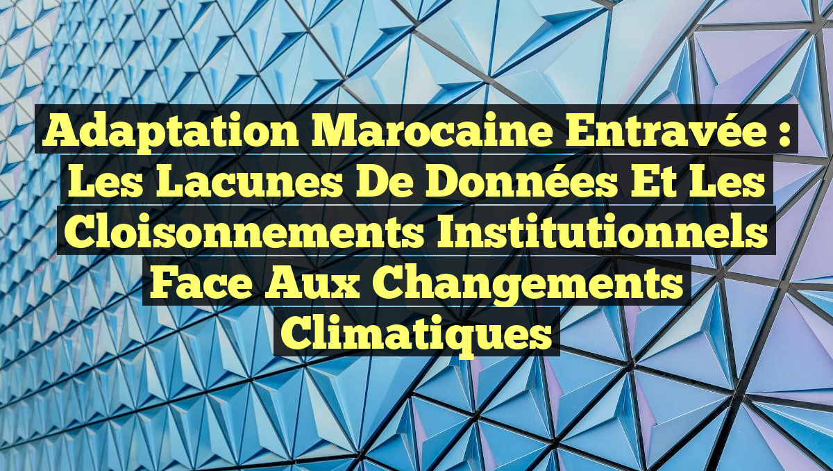 Adaptation marocaine entravée : les lacunes de données et les cloisonnements institutionnels face aux changements climatiques