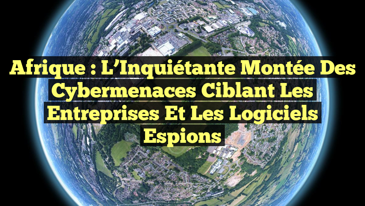 Afrique : L&rsquo;Inquiétante Montée des Cybermenaces Ciblant les Entreprises et les Logiciels Espions