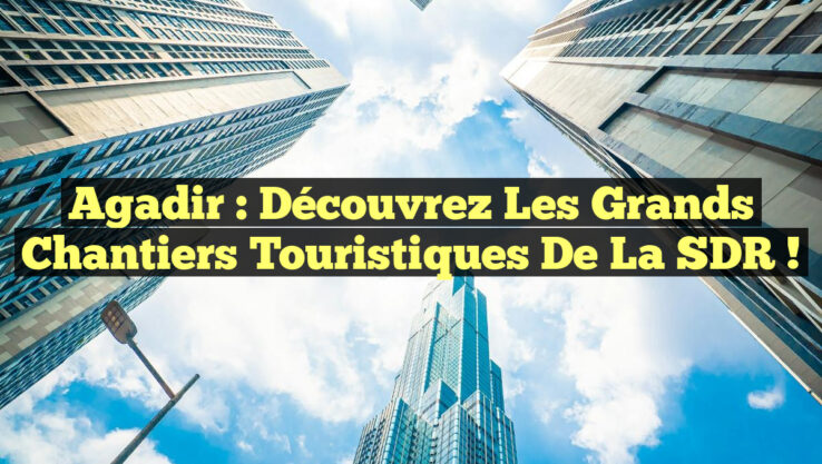 Agadir : Découvrez les Grands Chantiers Touristiques de la SDR !